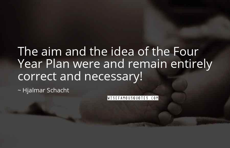 Hjalmar Schacht quotes: The aim and the idea of the Four Year Plan were and remain entirely correct and necessary!