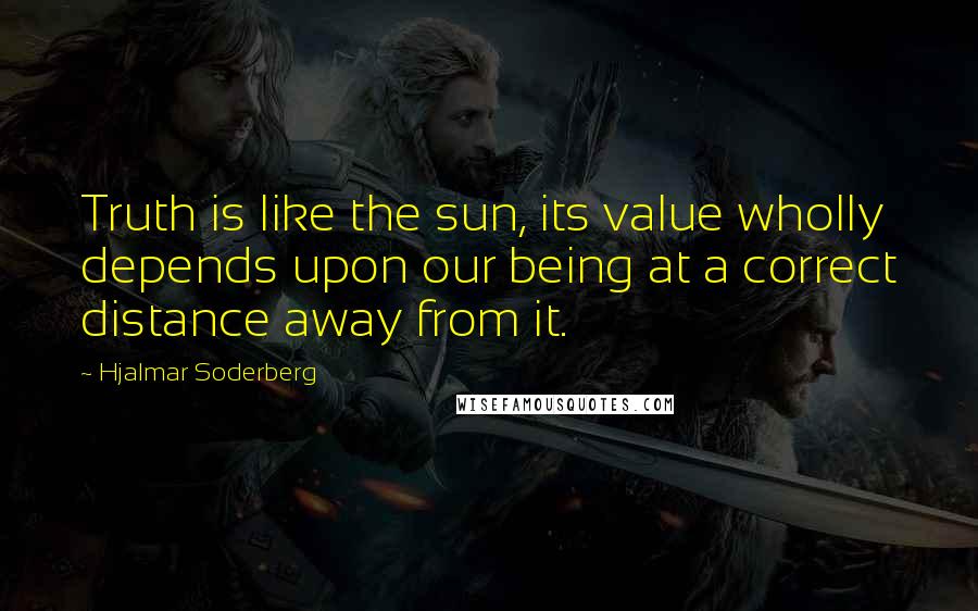 Hjalmar Soderberg quotes: Truth is like the sun, its value wholly depends upon our being at a correct distance away from it.