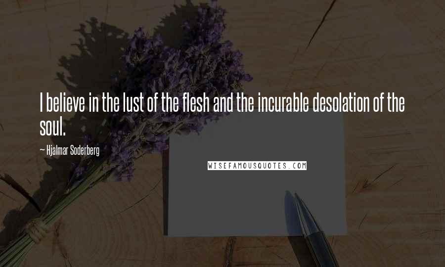 Hjalmar Soderberg quotes: I believe in the lust of the flesh and the incurable desolation of the soul.