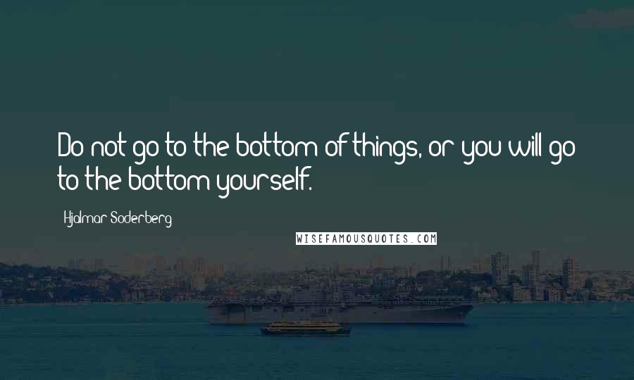 Hjalmar Soderberg quotes: Do not go to the bottom of things, or you will go to the bottom yourself.