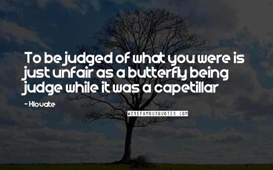 Hlovate quotes: To be judged of what you were is just unfair as a butterfly being judge while it was a capetillar