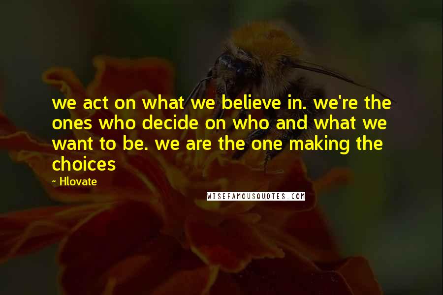 Hlovate quotes: we act on what we believe in. we're the ones who decide on who and what we want to be. we are the one making the choices