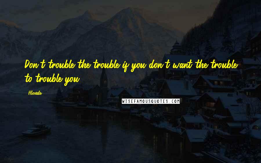 Hlovate quotes: Don't trouble the trouble if you don't want the trouble to trouble you.