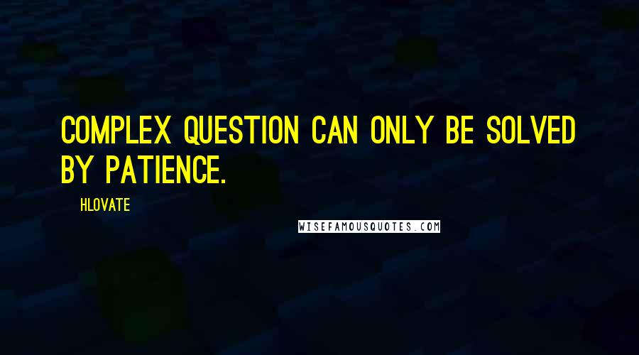 Hlovate quotes: Complex question can only be solved by patience.