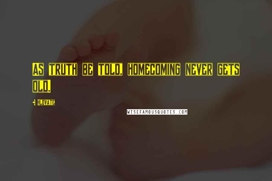Hlovate quotes: As truth be told, homecoming never gets old. Hlovate quotes: As truth be told, homecoming never gets old.
