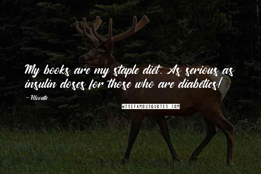 Hlovate quotes: My books are my staple diet. As serious as insulin doses for those who are diabetics!