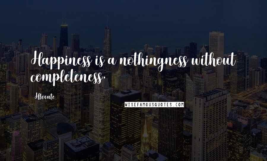 Hlovate quotes: Happiness is a nothingness without completeness.