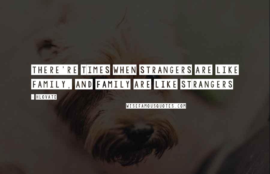 Hlovate quotes: There're times when strangers are like family, and family are like strangers