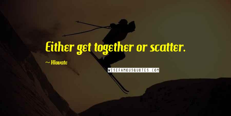 Hlovate quotes: Either get together or scatter.