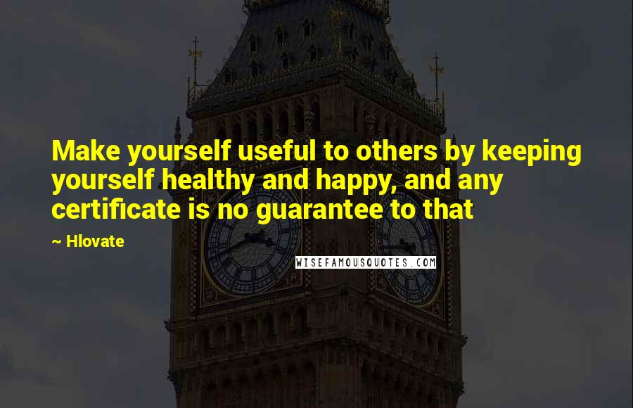 Hlovate quotes: Make yourself useful to others by keeping yourself healthy and happy, and any certificate is no guarantee to that