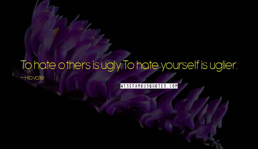 Hlovate quotes: To hate others is ugly.To hate yourself is uglier.