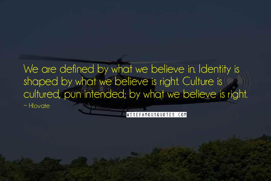 Hlovate quotes: We are defined by what we believe in. Identity is shaped by what we believe is right. Culture is cultured, pun intended; by what we believe is right.