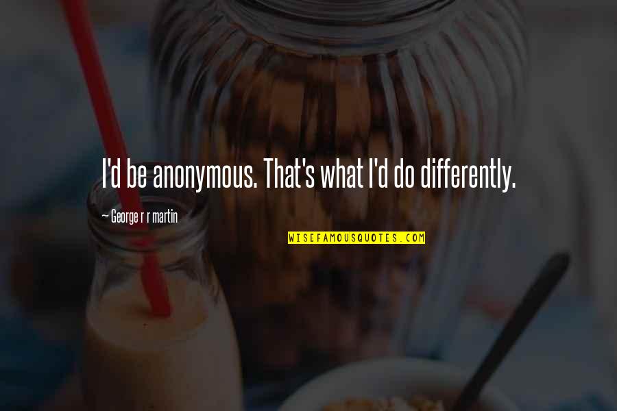 Hmmm Quotes Quotes By George R R Martin: I'd be anonymous. That's what I'd do differently.