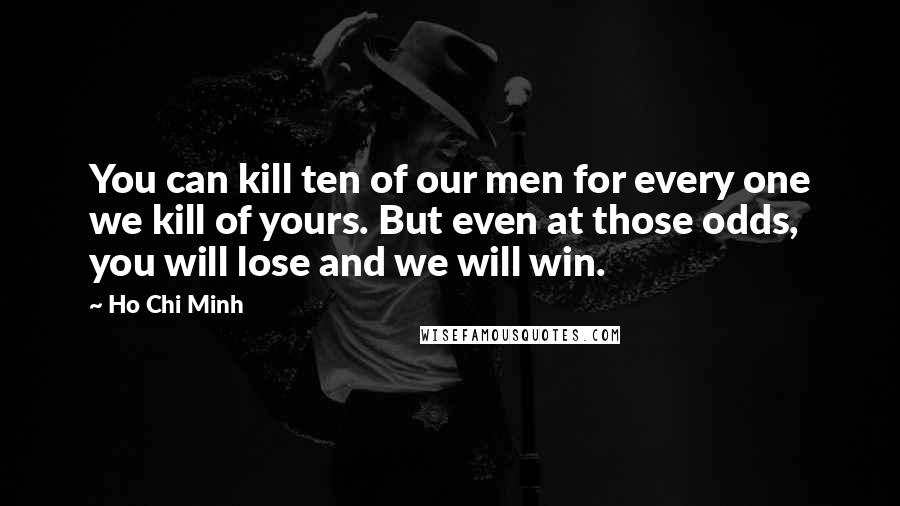 Ho Chi Minh quotes: You can kill ten of our men for every one we kill of yours. But even at those odds, you will lose and we will win.
