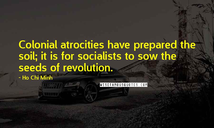 Ho Chi Minh quotes: Colonial atrocities have prepared the soil; it is for socialists to sow the seeds of revolution.