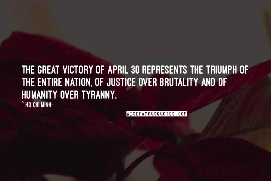 Ho Chi Minh quotes: The great victory of April 30 represents the triumph of the entire nation, of justice over brutality and of humanity over tyranny.