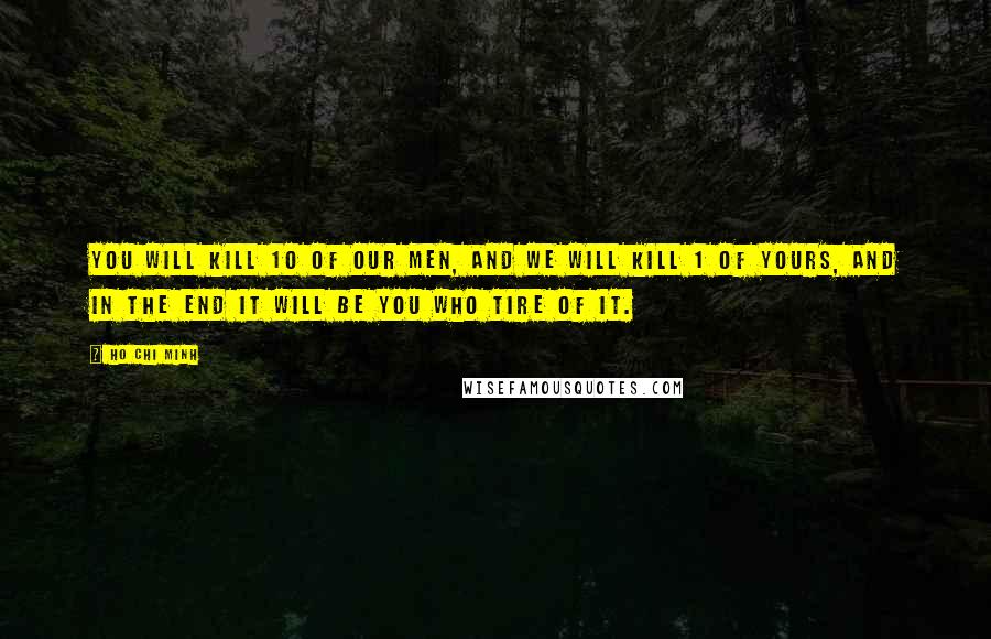 Ho Chi Minh quotes: You will kill 10 of our men, and we will kill 1 of yours, and in the end it will be you who tire of it.