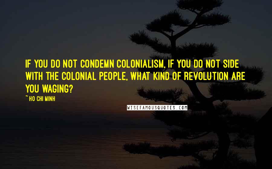Ho Chi Minh quotes: If you do not condemn colonialism, if you do not side with the colonial people, what kind of revolution are you waging?
