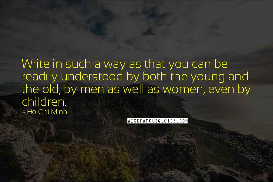Ho Chi Minh quotes: Write in such a way as that you can be readily understood by both the young and the old, by men as well as women, even by children.