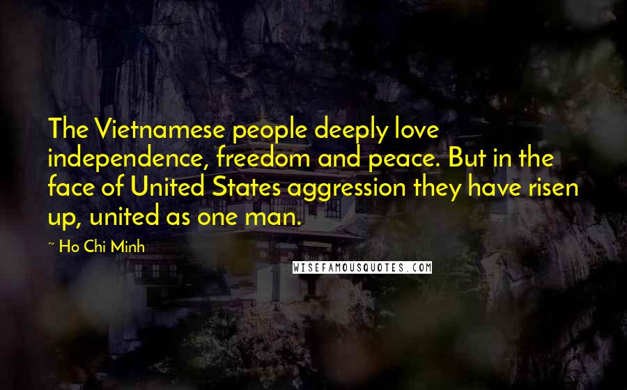 Ho Chi Minh quotes: The Vietnamese people deeply love independence, freedom and peace. But in the face of United States aggression they have risen up, united as one man.