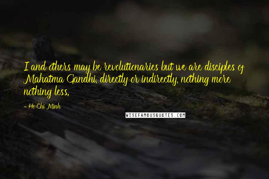 Ho Chi Minh quotes: I and others may be revolutionaries but we are disciples of Mahatma Gandhi, directly or indirectly, nothing more nothing less.