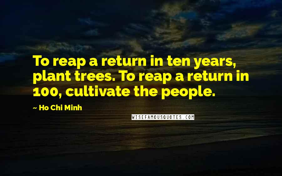 Ho Chi Minh quotes: To reap a return in ten years, plant trees. To reap a return in 100, cultivate the people.