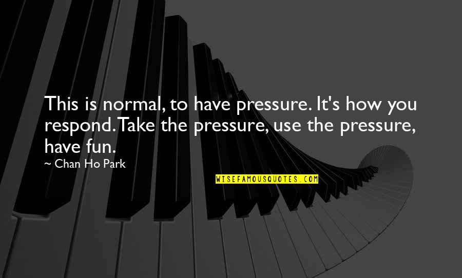 Ho Ho Quotes By Chan Ho Park: This is normal, to have pressure. It's how Ho Ho Quotes By Chan Ho Park: This is normal, to have pressure. It's how