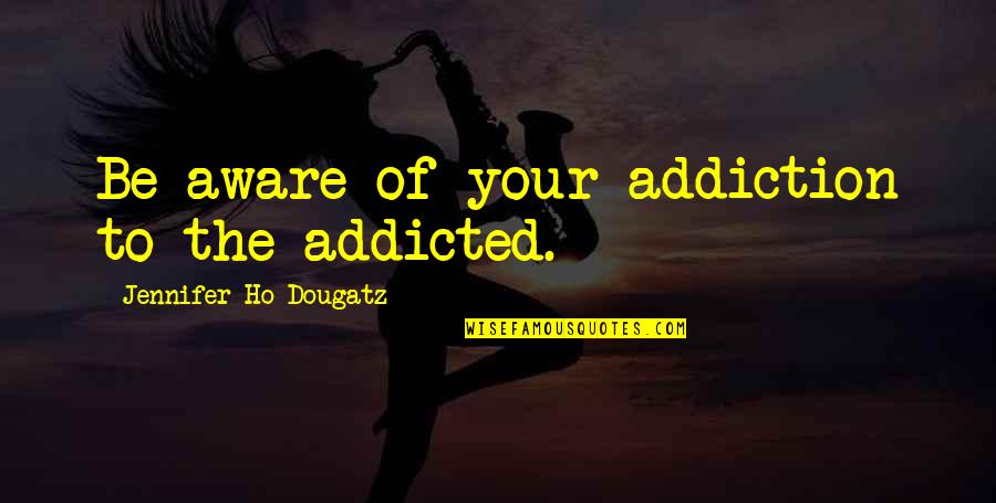 Ho Ho Quotes By Jennifer Ho-Dougatz: Be aware of your addiction to the addicted. Ho Ho Quotes By Jennifer Ho-Dougatz: Be aware of your addiction to the addicted.