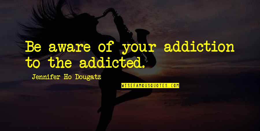 Ho Ho Quotes By Jennifer Ho-Dougatz: Be aware of your addiction to the addicted.