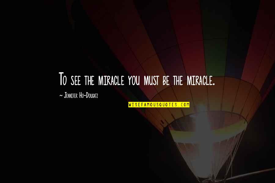 Ho Ho Quotes By Jennifer Ho-Dougatz: To see the miracle you must be the Ho Ho Quotes By Jennifer Ho-Dougatz: To see the miracle you must be the