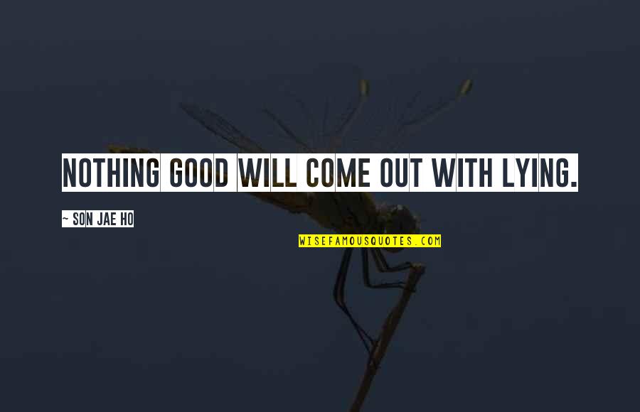 Ho Ho Quotes By Son Jae Ho: Nothing good will come out with lying. Ho Ho Quotes By Son Jae Ho: Nothing good will come out with lying.