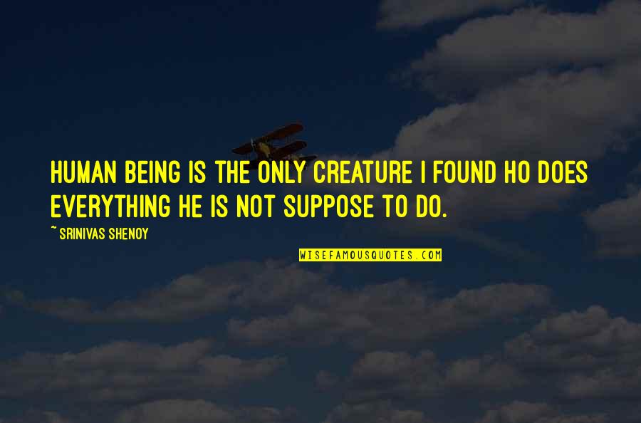 Ho Ho Quotes By Srinivas Shenoy: Human being is the only creature I found Ho Ho Quotes By Srinivas Shenoy: Human being is the only creature I found