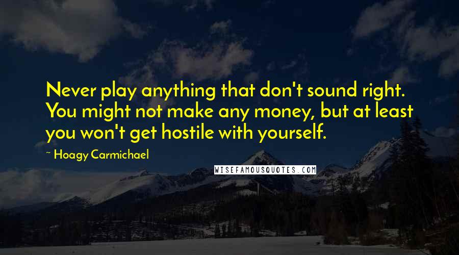 Hoagy Carmichael quotes: Never play anything that don't sound right. You might not make any money, but at least you won't get hostile with yourself. Hoagy Carmichael quotes: Never play anything that don't sound right. You might not make any money, but at least you won't get hostile with yourself.