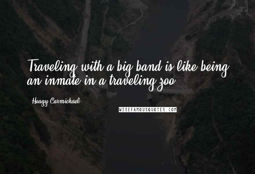 Hoagy Carmichael quotes: Traveling with a big band is like being an inmate in a traveling zoo.