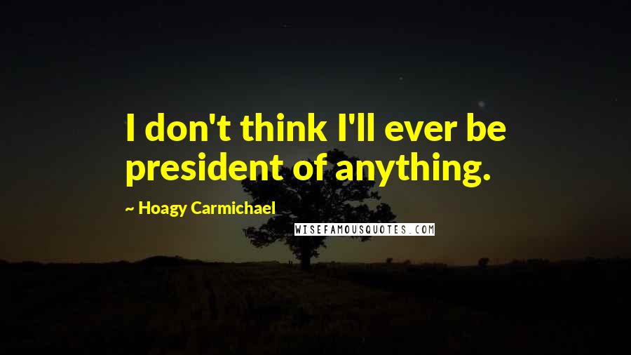 Hoagy Carmichael quotes: I don't think I'll ever be president of anything.