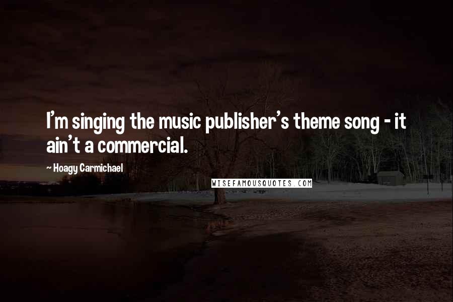 Hoagy Carmichael quotes: I'm singing the music publisher's theme song - it ain't a commercial.