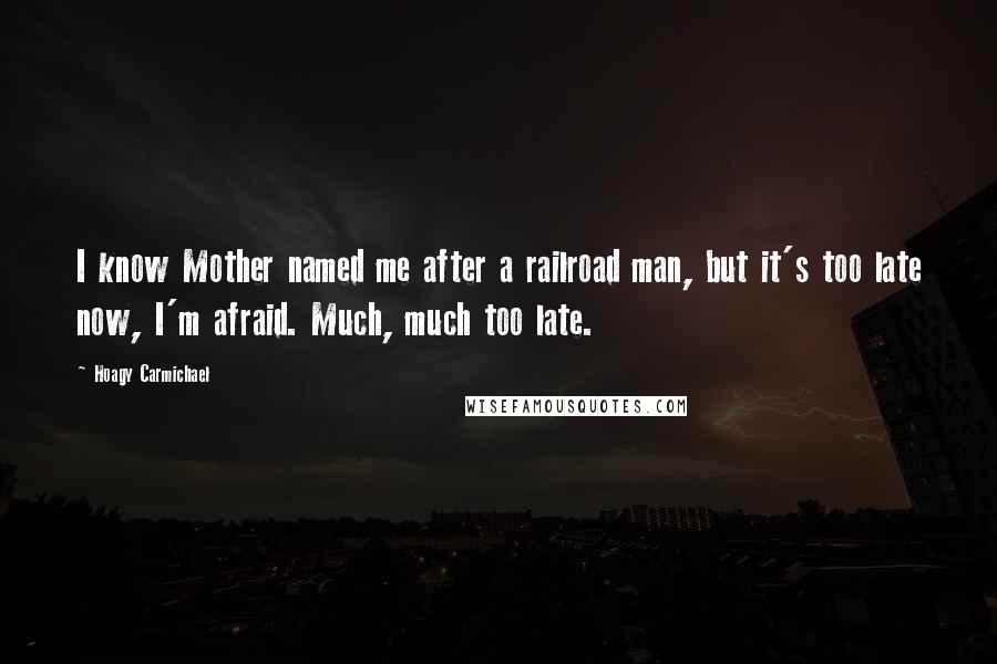 Hoagy Carmichael quotes: I know Mother named me after a railroad man, but it's too late now, I'm afraid. Much, much too late. Hoagy Carmichael quotes: I know Mother named me after a railroad man, but it's too late now, I'm afraid. Much, much too late.