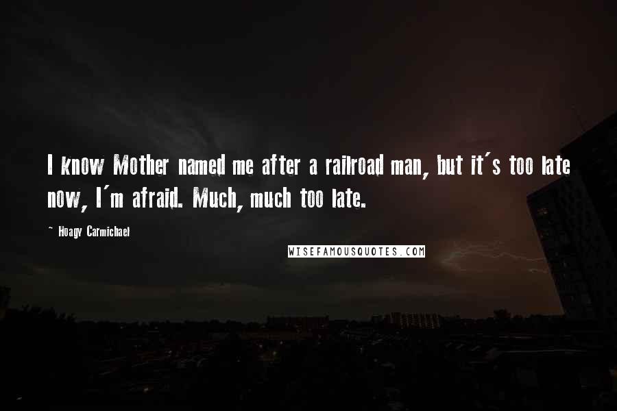 Hoagy Carmichael quotes: I know Mother named me after a railroad man, but it's too late now, I'm afraid. Much, much too late.