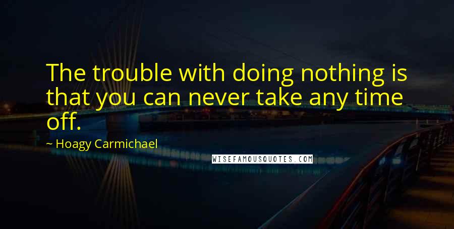 Hoagy Carmichael quotes: The trouble with doing nothing is that you can never take any time off.