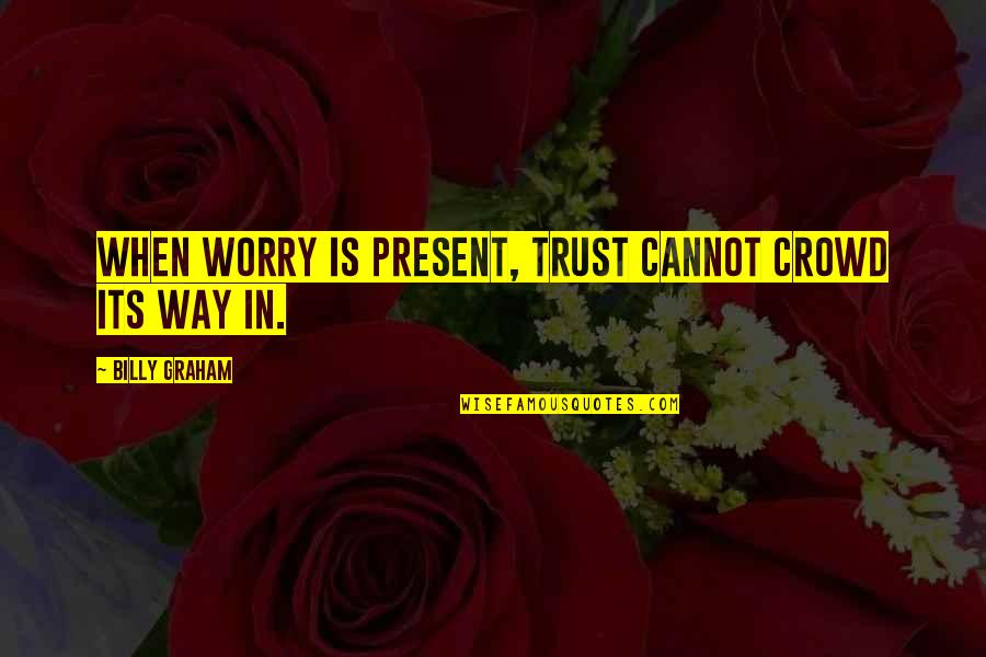 Hoaxing Quotes By Billy Graham: When worry is present, trust cannot crowd its