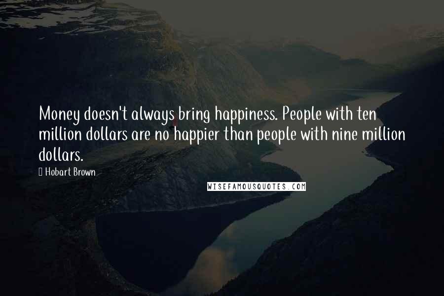 Hobart Brown quotes: Money doesn't always bring happiness. People with ten million dollars are no happier than people with nine million dollars. Hobart Brown quotes: Money doesn't always bring happiness. People with ten million dollars are no happier than people with nine million dollars.