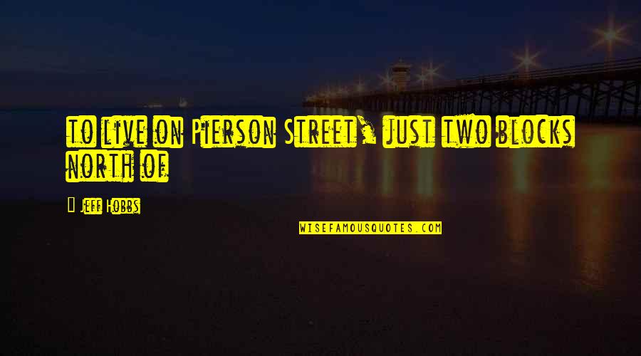 Hobbs's Quotes By Jeff Hobbs: to live on Pierson Street, just two blocks Hobbs's Quotes By Jeff Hobbs: to live on Pierson Street, just two blocks