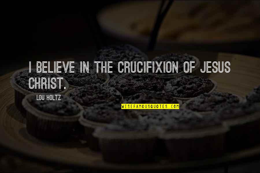 Hocak Quotes By Lou Holtz: I believe in the crucifixion of Jesus Christ. Hocak Quotes By Lou Holtz: I believe in the crucifixion of Jesus Christ.