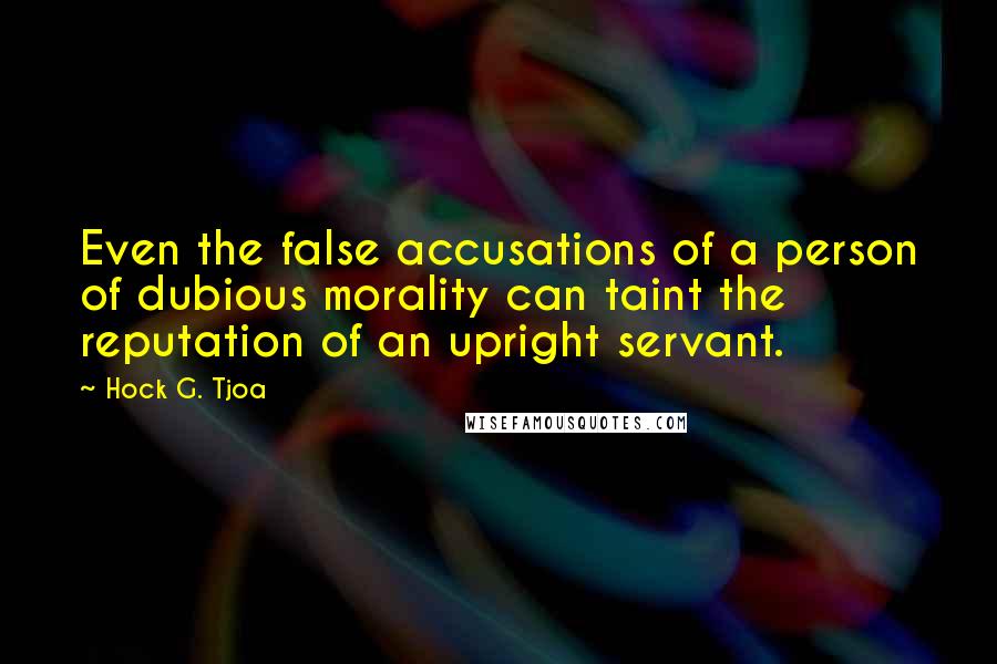 Hock G. Tjoa quotes: Even the false accusations of a person of dubious morality can taint the reputation of an upright servant.