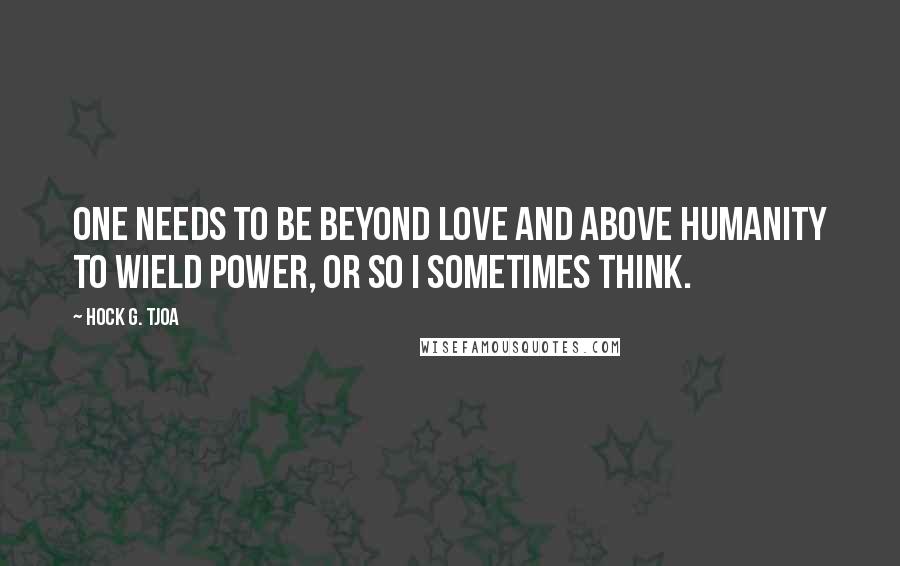 Hock G. Tjoa quotes: One needs to be beyond love and above humanity to wield power, or so I sometimes think.