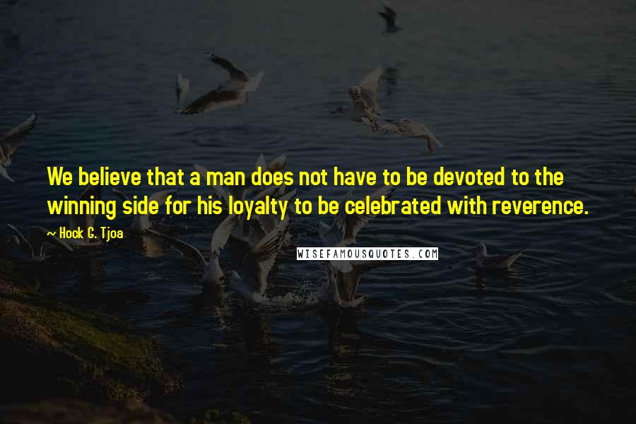 Hock G. Tjoa quotes: We believe that a man does not have to be devoted to the winning side for his loyalty to be celebrated with reverence.