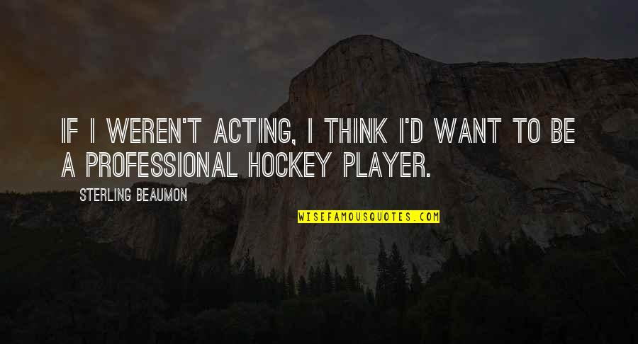 Hockey.nl Quotes By Sterling Beaumon: If I weren't acting, I think I'd want