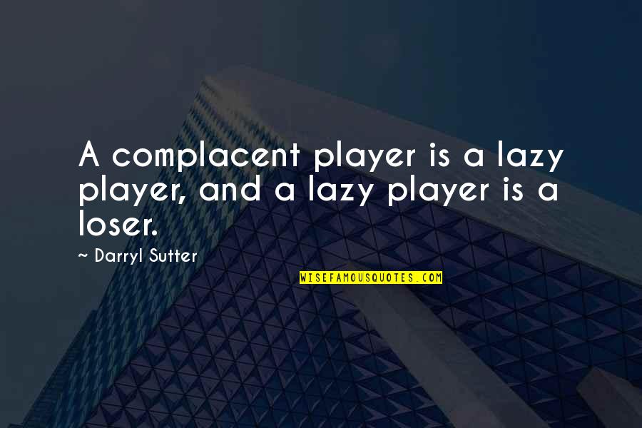 Hockey Player Quotes By Darryl Sutter: A complacent player is a lazy player, and