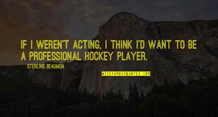 Hockey Player Quotes By Sterling Beaumon: If I weren't acting, I think I'd want Hockey Player Quotes By Sterling Beaumon: If I weren't acting, I think I'd want
