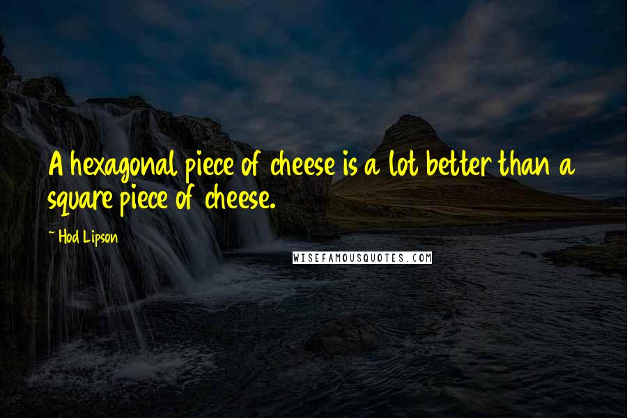 Hod Lipson quotes: A hexagonal piece of cheese is a lot better than a square piece of cheese.